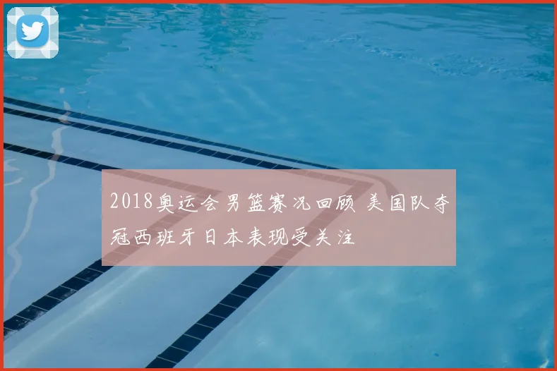 2018奥运会男篮赛况回顾 美国队夺冠西班牙日本表现受关注