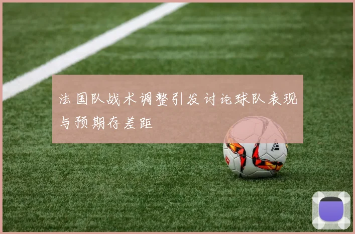 法国队战术调整引发讨论球队表现与预期存差距