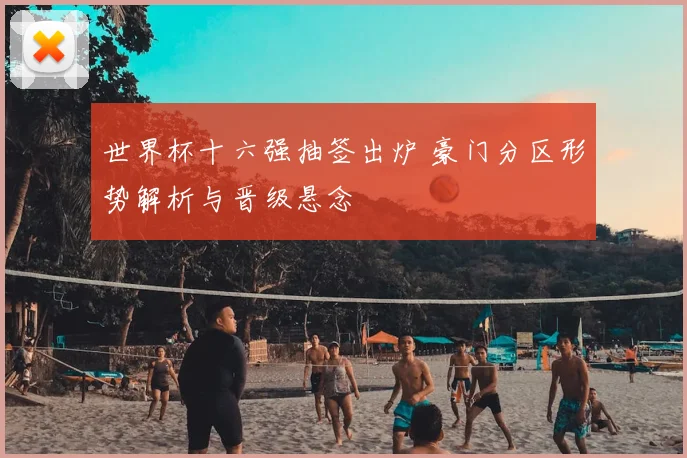 世界杯十六强抽签出炉 豪门分区形势解析与晋级悬念