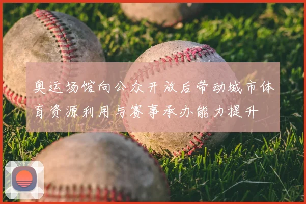 奥运场馆向公众开放后带动城市体育资源利用与赛事承办能力提升