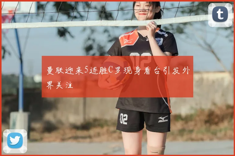 曼联迎来5连胜C罗现身看台引发外界关注