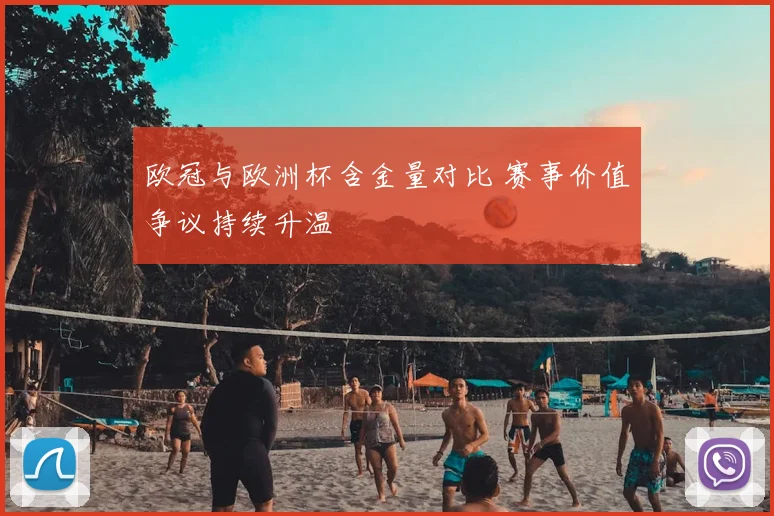 欧冠与欧洲杯含金量对比 赛事价值争议持续升温