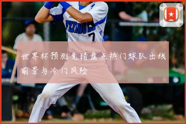 世界杯预测竞猜盘点热门球队出线前景与冷门风险