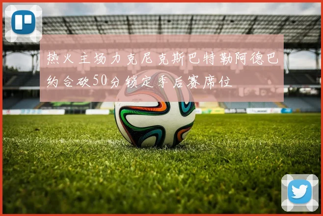 热火主场力克尼克斯巴特勒阿德巴约合砍50分锁定季后赛席位