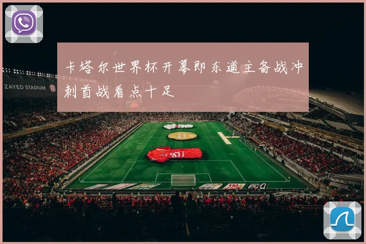 卡塔尔世界杯开幕即东道主备战冲刺首战看点十足