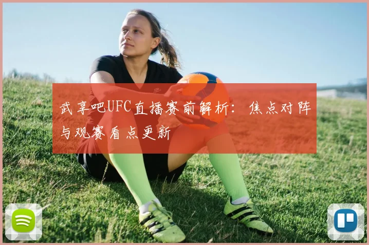 武享吧UFC直播赛前解析：焦点对阵与观赛看点更新