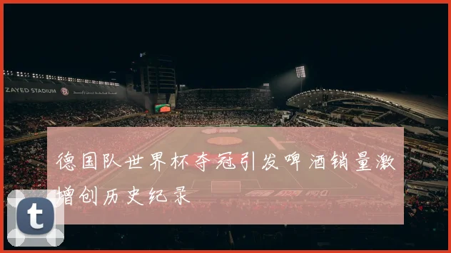 德国队世界杯夺冠引发啤酒销量激增创历史纪录