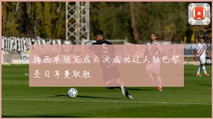 梅西单场完成六次成功过人助巴黎圣日耳曼取胜