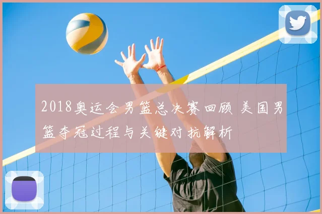 2018奥运会男篮总决赛回顾 美国男篮夺冠过程与关键对抗解析