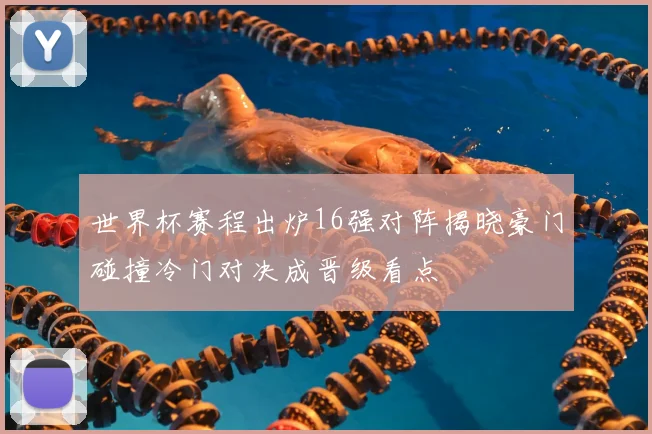 世界杯赛程出炉16强对阵揭晓豪门碰撞冷门对决成晋级看点