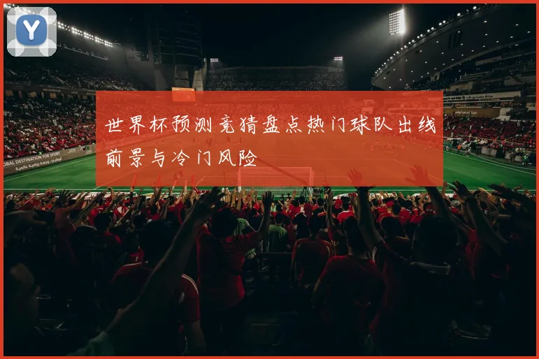 世界杯预测竞猜盘点热门球队出线前景与冷门风险