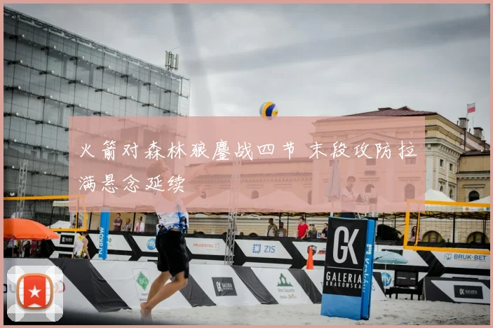 火箭对森林狼鏖战四节 末段攻防拉满悬念延续