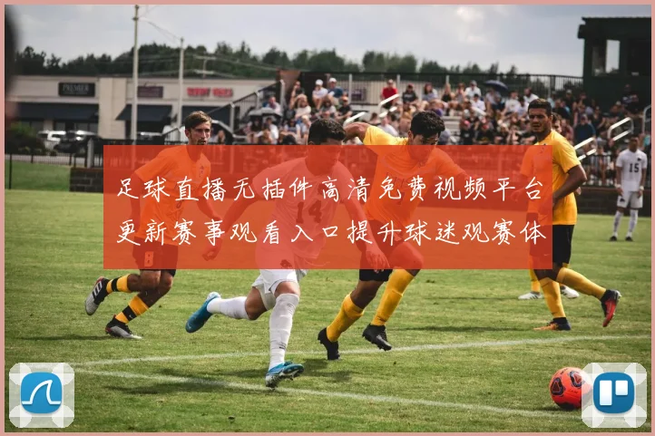 足球直播无插件高清免费视频平台更新赛事观看入口提升球迷观赛体验