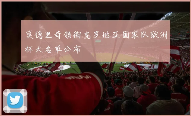 莫德里奇领衔克罗地亚国家队欧洲杯大名单公布