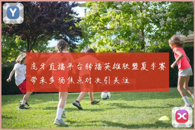 虎牙直播平台转播英雄联盟夏季赛带来多场焦点对决引关注